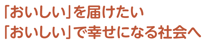 「おいしい」を届けたい「おいしい」で幸せになる社会へ